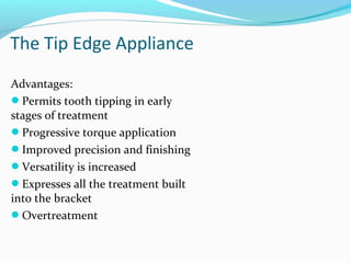 Advantages:
Permits tooth tipping in early
stages of treatment
Progressive torque application
Improved precision and finishing
Versatility is increased
Expresses all the treatment built
into the bracket
Overtreatment
The Tip Edge Appliance
 