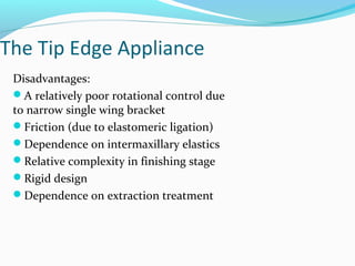 The Tip Edge Appliance
Disadvantages:
A relatively poor rotational control due
to narrow single wing bracket
Friction (due to elastomeric ligation)
Dependence on intermaxillary elastics
Relative complexity in finishing stage
Rigid design
Dependence on extraction treatment
 