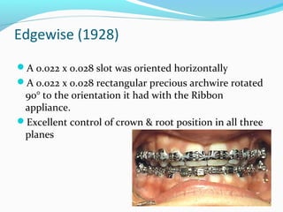 Edgewise (1928)
A 0.022 x 0.028 slot was oriented horizontally
A 0.022 x 0.028 rectangular precious archwire rotated
90° to the orientation it had with the Ribbon
appliance.
Excellent control of crown & root position in all three
planes
 
