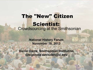 The "New" Citizen
Scientist:
Crowdsourcing at the Smithsonian
National History Forum
November 18, 2013
Daniel Davis, Smithsonian Institution
@bigenola davisdan@si.edu
 