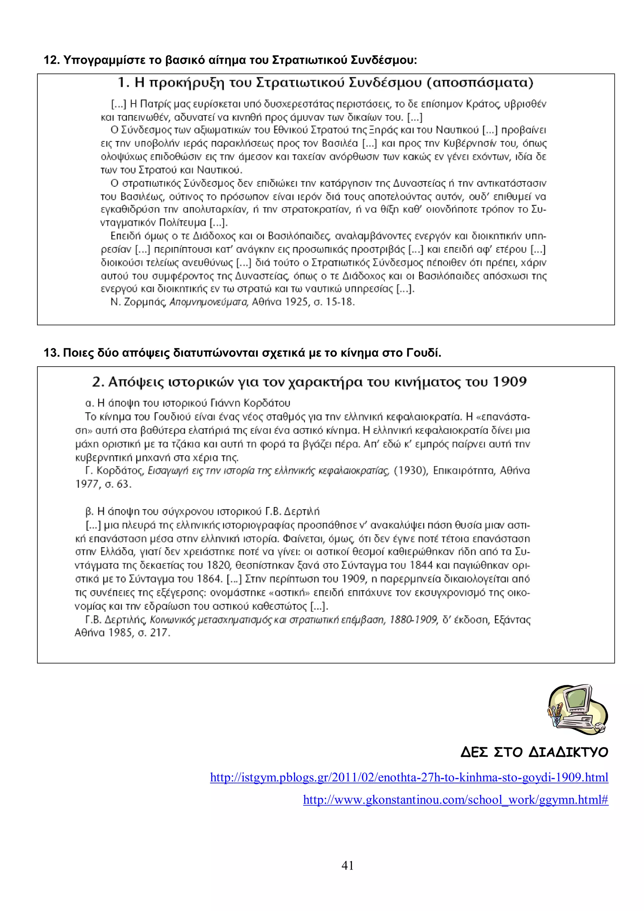 12. Υπογραμμίστε το βασικό αίτημα του Στρατιωτικού Συνδέσμου:

13. Ποιες δύο απόψεις διατυπώνονται σχετικά με το κίνημα στο Γουδί.

ΔΕΣ ΣΤΟ ΔΙΑΔΙΚΤΥΟ
http://istgym.pblogs.gr/2011/02/enothta-27h-to-kinhma-sto-goydi-1909.html
http://www.gkonstantinou.com/school_work/ggymn.html#

41

 