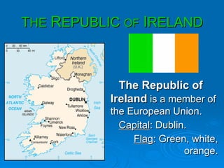 T HE   R EPUBLIC  OF   I RELAND The Republic of Ireland   is a member of the European Union.  Capital : Dublin. Flag : Green, white, orange. 
