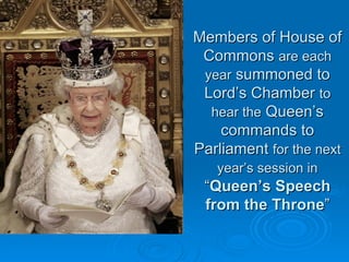 Members of House of Commons  are each year  summoned to Lord’s Chamber  to hear the  Queen’s commands to Parliament  for the next year’s session in  “ Queen’s Speech from the Throne ” 