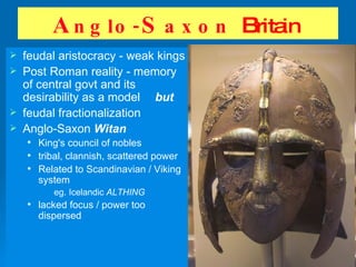 A nglo- S axon   B ritain   feudal aristocracy - weak kings Post Roman reality - memory of central govt and its desirability as a model   but feudal fractionalization Anglo-Saxon  Witan King's council of nobles tribal, clannish, scattered power Related to Scandinavian / Viking system eg. Icelandic  ALTHING lacked focus / power too dispersed 