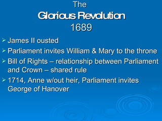 The   Glorious Revolution 1689 James II ousted  Parliament invites William & Mary to the throne Bill of Rights – relationship between Parliament and Crown – shared rule  1714, Anne w/out heir, Parliament invites George of Hanover 