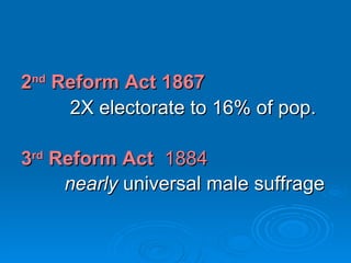2 nd  Reform Act 1867 2X electorate to 16% of pop. 3 rd  Reform Act   1884 nearly  universal male suffrage 