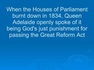 When the Houses of Parliament burnt down in 1834, Queen Adelaide openly spoke of it being God's just punishment for passing the Great Reform Act 