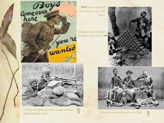 Posters inspired
the youth to join the
army
Inflation caused small
things to cost a lot
Forced recruitments were made into the
British Indian Army Famine caused a lot of loss of life
 
