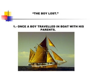 1.- ONCE A BOY TRAVELLED IN BOAT WITH HIS PARENTS.  “ THE BOY LOST.” 