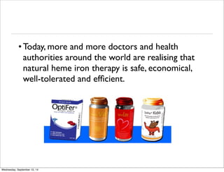 •Today, more and more doctors and health 
authorities around the world are realising that 
natural heme iron therapy is safe, economical, 
well-tolerated and efficient. 
Wednesday, September 10, 14 
