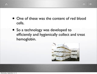 • One of these was the content of red blood 
cells. 
• So a technology was developed to 
efficiently and hygienically collect and treat 
hemoglobin. 
Wednesday, September 10, 14 
 