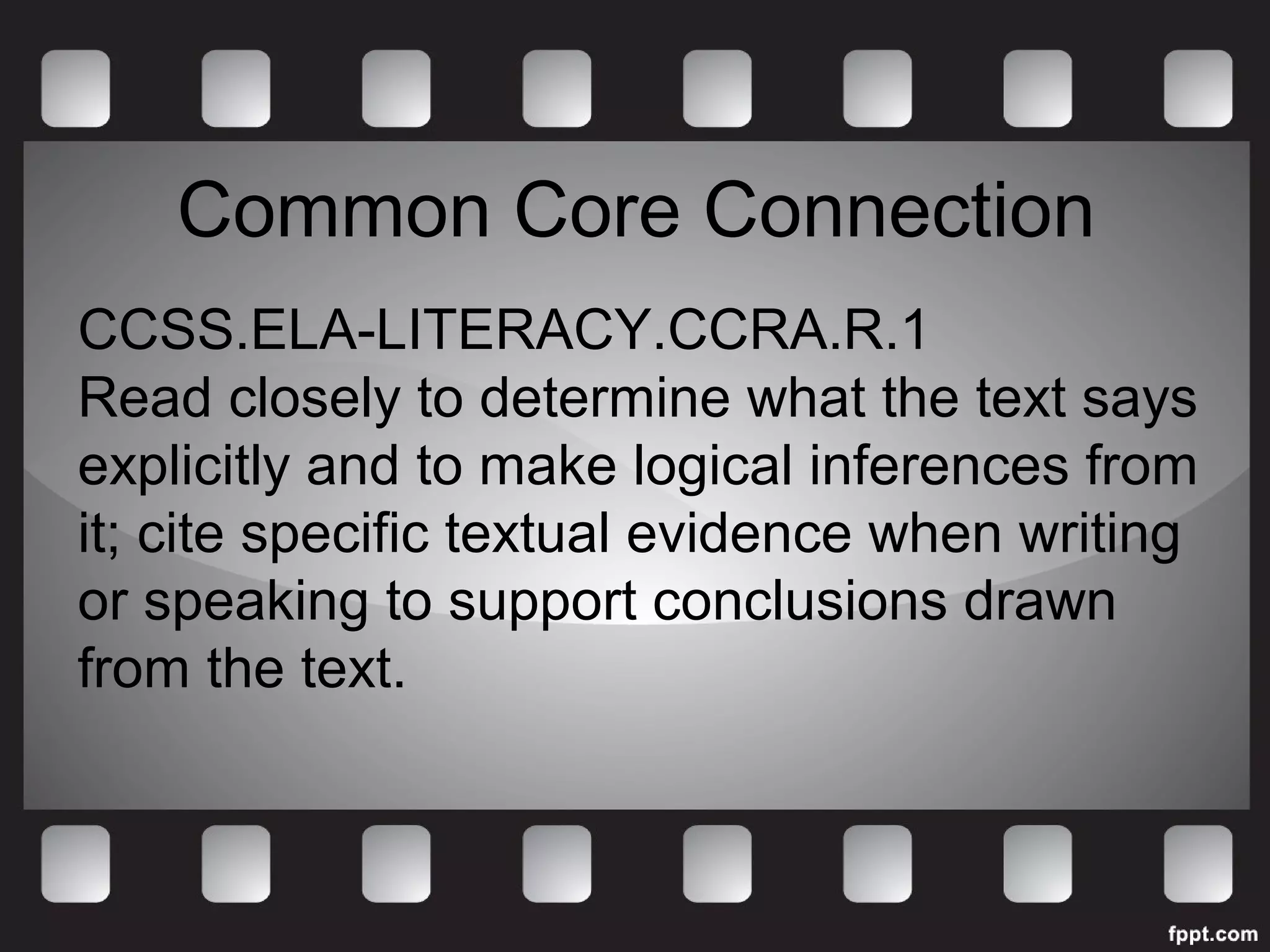 Common Core Connection 
CCSS.ELA-LITERACY.CCRA.R.1 
Read closely to determine what the text says 
explicitly and to make logical inferences from 
it; cite specific textual evidence when writing 
or speaking to support conclusions drawn 
from the text. 
 