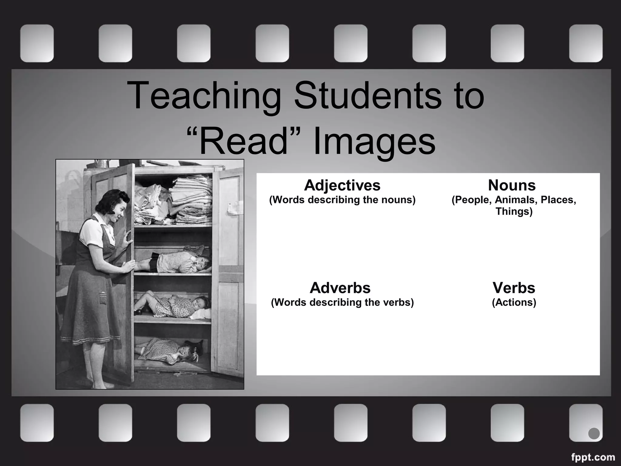 Teaching Students to 
“Read” Images 
Adjectives 
(Words describing the nouns) 
Nouns 
(People, Animals, Places, 
Things) 
Adverbs 
(Words describing the verbs) 
Verbs 
(Actions) 
 