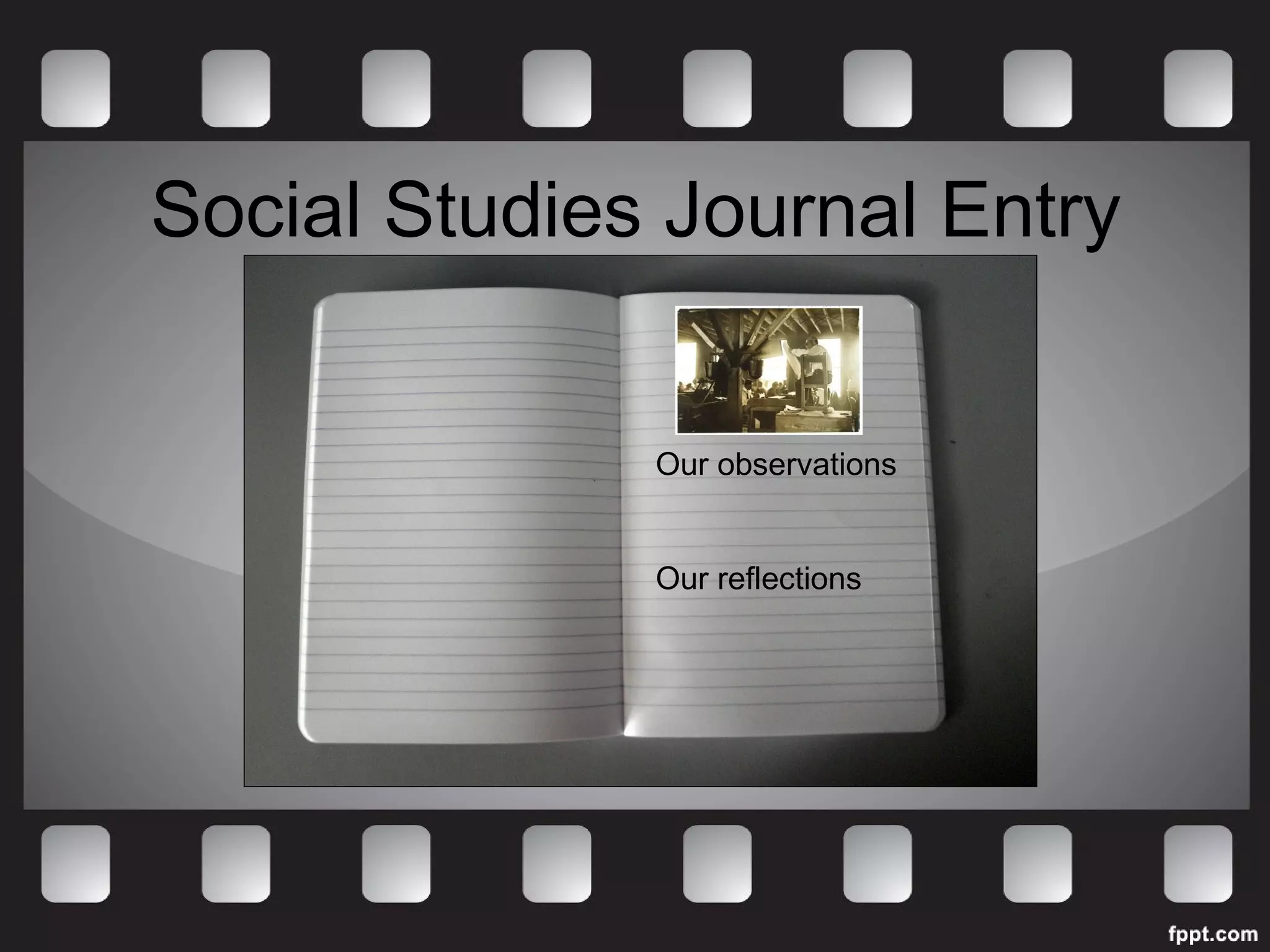 Social Studies Journal Entry 
Our observations 
Our reflections 
 