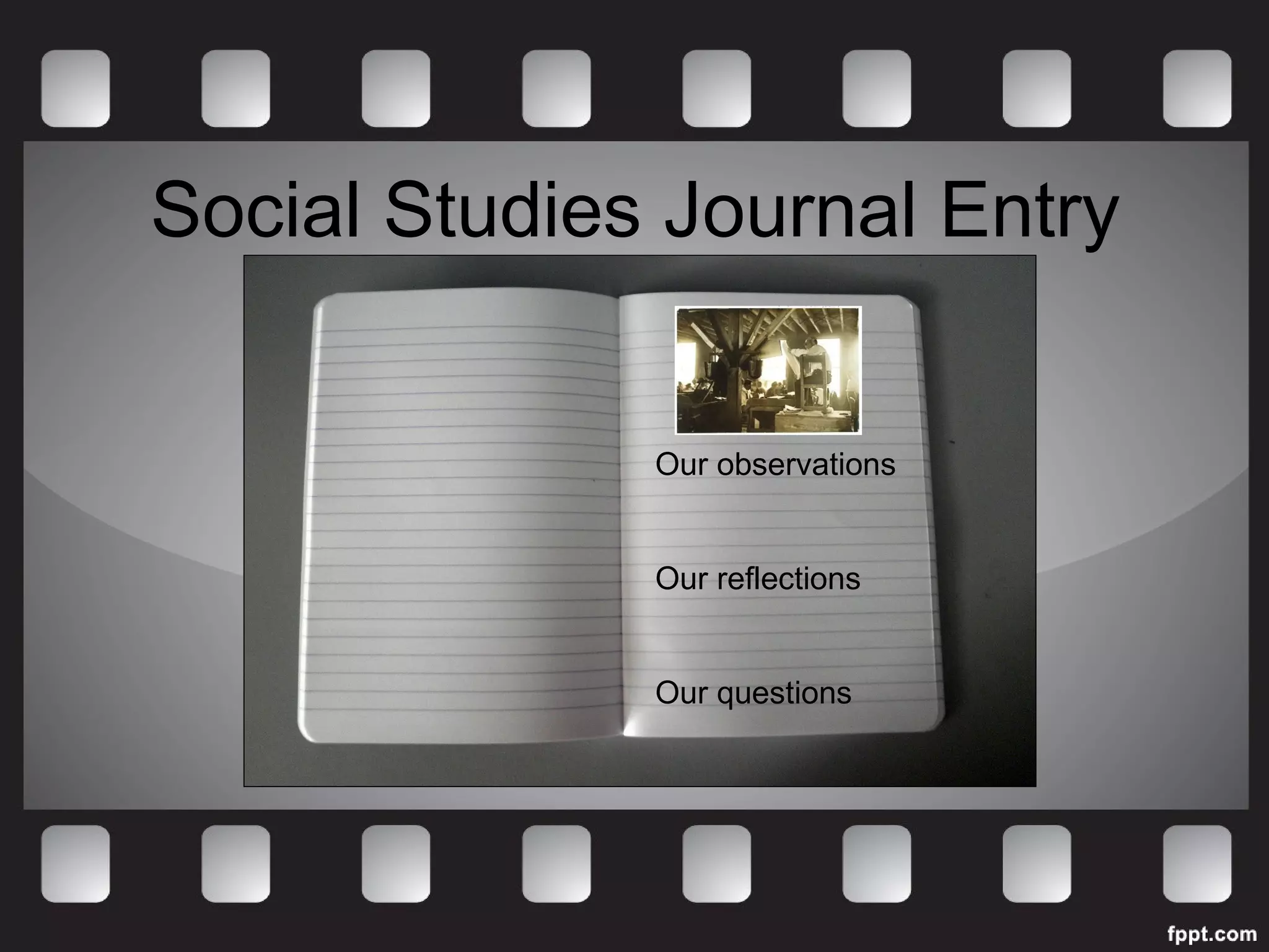 Social Studies Journal Entry 
Our observations 
Our reflections 
Our questions 
 