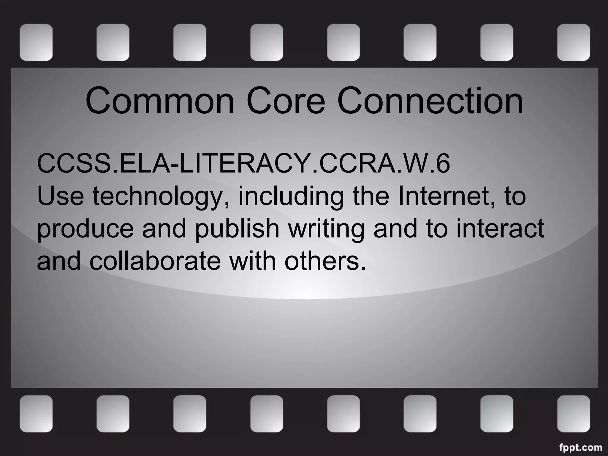 Common Core Connection 
CCSS.ELA-LITERACY.CCRA.W.6 
Use technology, including the Internet, to 
produce and publish writing and to interact 
and collaborate with others. 
 