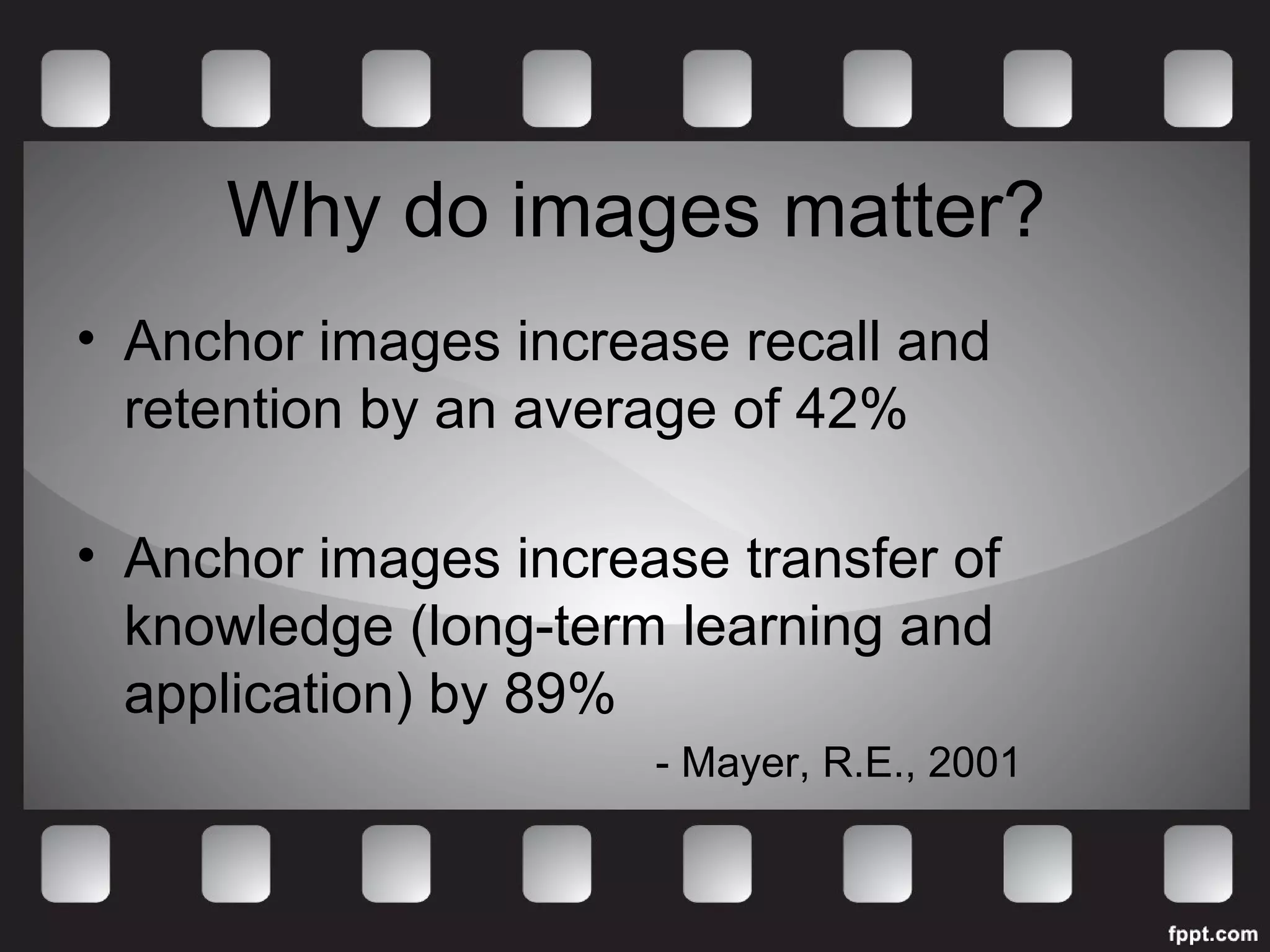 Why do images matter? 
• Anchor images increase recall and 
retention by an average of 42% 
• Anchor images increase transfer of 
knowledge (long-term learning and 
application) by 89% 
- Mayer, R.E., 2001 
 