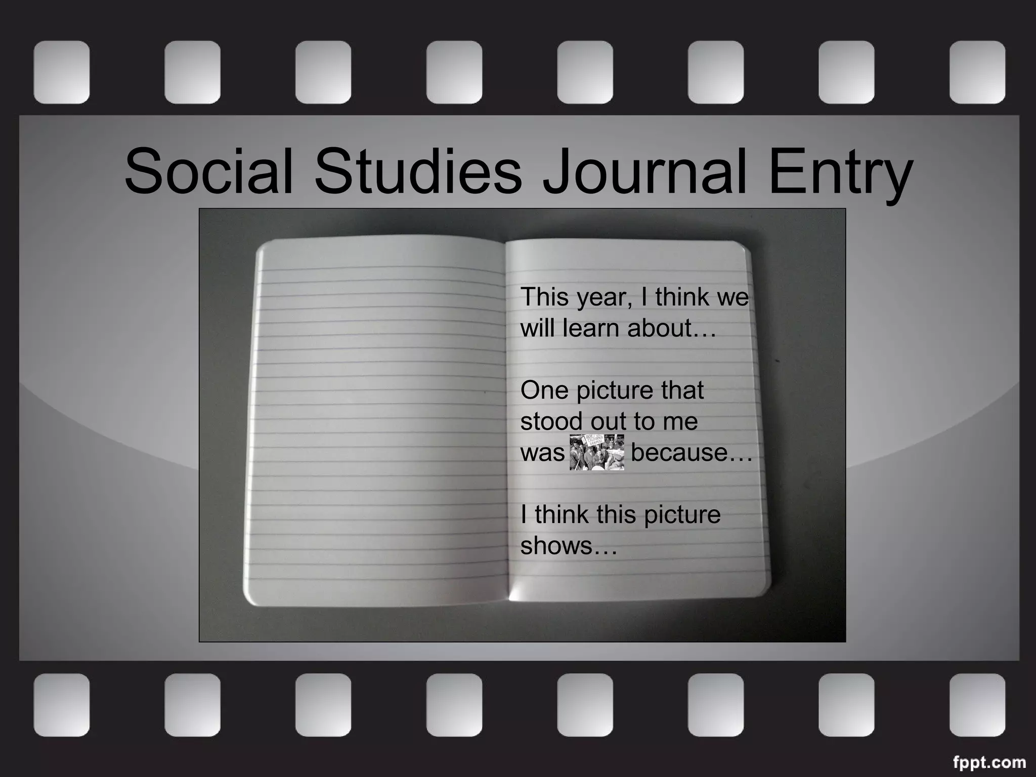 Social Studies Journal Entry 
This year, I think we 
will learn about… 
One picture that 
stood out to me 
was because… 
I think this picture 
shows… 
 