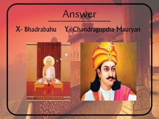 Answer
X- Bhadrabahu Y- Chandraguptha Mauryan
 