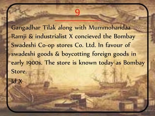 9
Gangadhar Tilak along with Mummohandaa
Ramji & industrialist X concieved the Bombay
Swadeshi Co-op stores Co. Ltd. In favour of
swadeshi goods & boycotting foreign goods in
early 1900s. The store is known today as Bombay
Store.
Id X
 