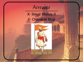 Answer
X- Shivaji Bhonsle II
Y- Chatrapati Sivaji
 