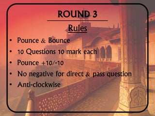 ROUND 3
Rules
• Pounce & Bounce
• 10 Questions 10 mark each
• Pounce +10/-10
• No negative for direct & pass question
• Anti-clockwise
 