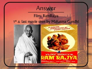 Answer
Film: RamRajya
1st & last movie seen by Mahatma Gandhi
 