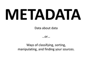 METADATA
Data about data

…or…
Ways of classifying, sorting,
manipulating, and finding your sources.

 