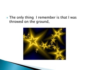  The only thing I remember is that I was
throwed on the ground,
 