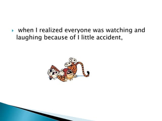 when I realized everyone was watching and
laughing because of I little accident,
 