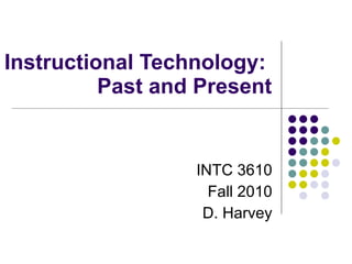 Instructional Technology:  Past and Present INTC 3610 Fall 2010 D. Harvey 