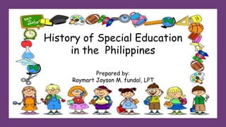 History of Special Education
in the Philippines
Prepared by:
Raymart Jayson M. fundal, LPT
 