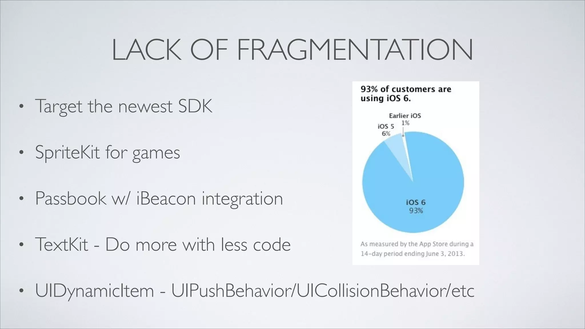 LACK OF FRAGMENTATION
•

Target the newest SDK	


•

SpriteKit for games	


•

Passbook w/ iBeacon integration	


•

TextKit - Do more with less code	


•

UIDynamicItem - UIPushBehavior/UICollisionBehavior/etc

 