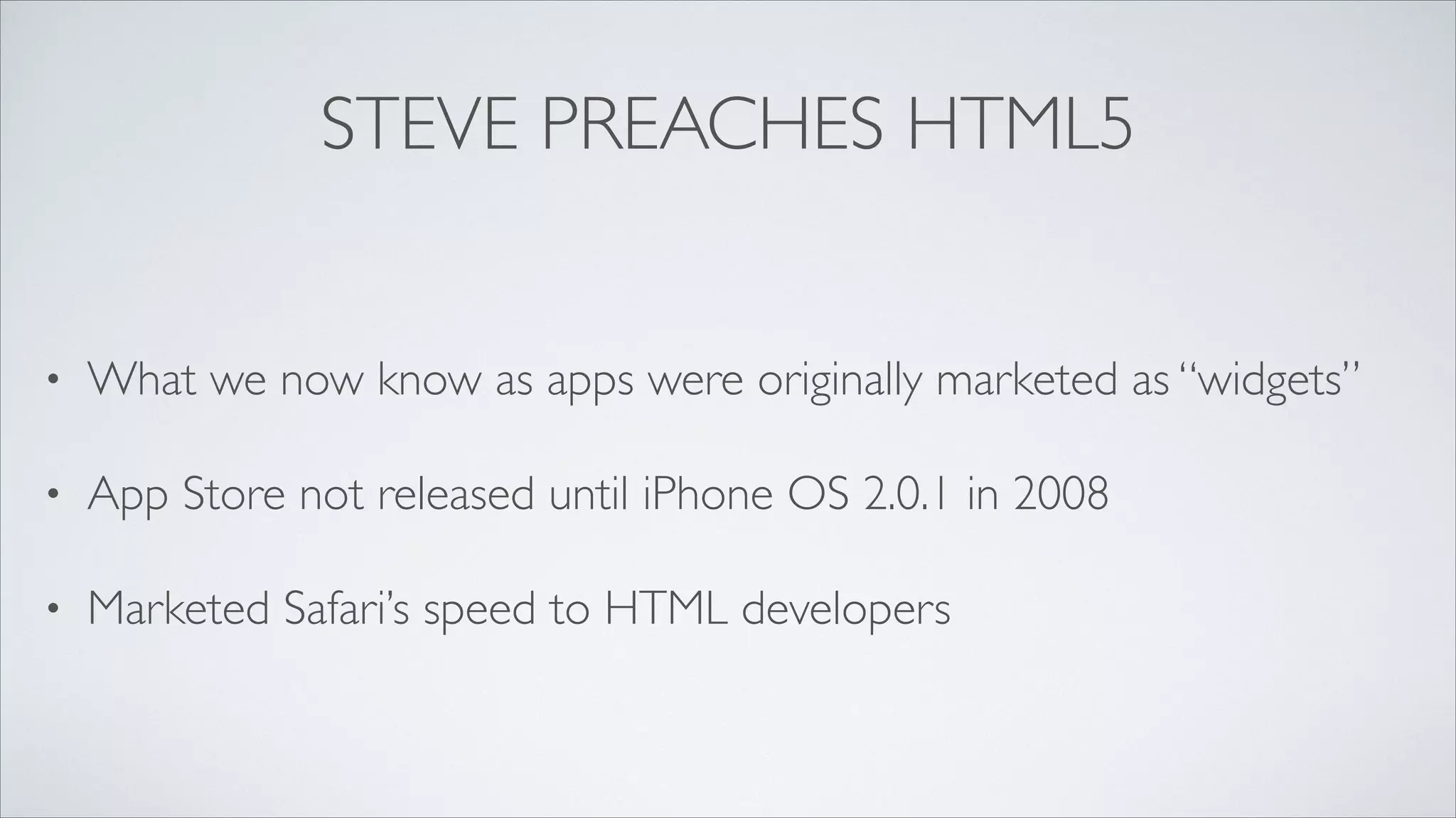 STEVE PREACHES HTML5

•

What we now know as apps were originally marketed as “widgets”	


•

App Store not released until iPhone OS 2.0.1 in 2008	


•

Marketed Safari’s speed to HTML developers

 