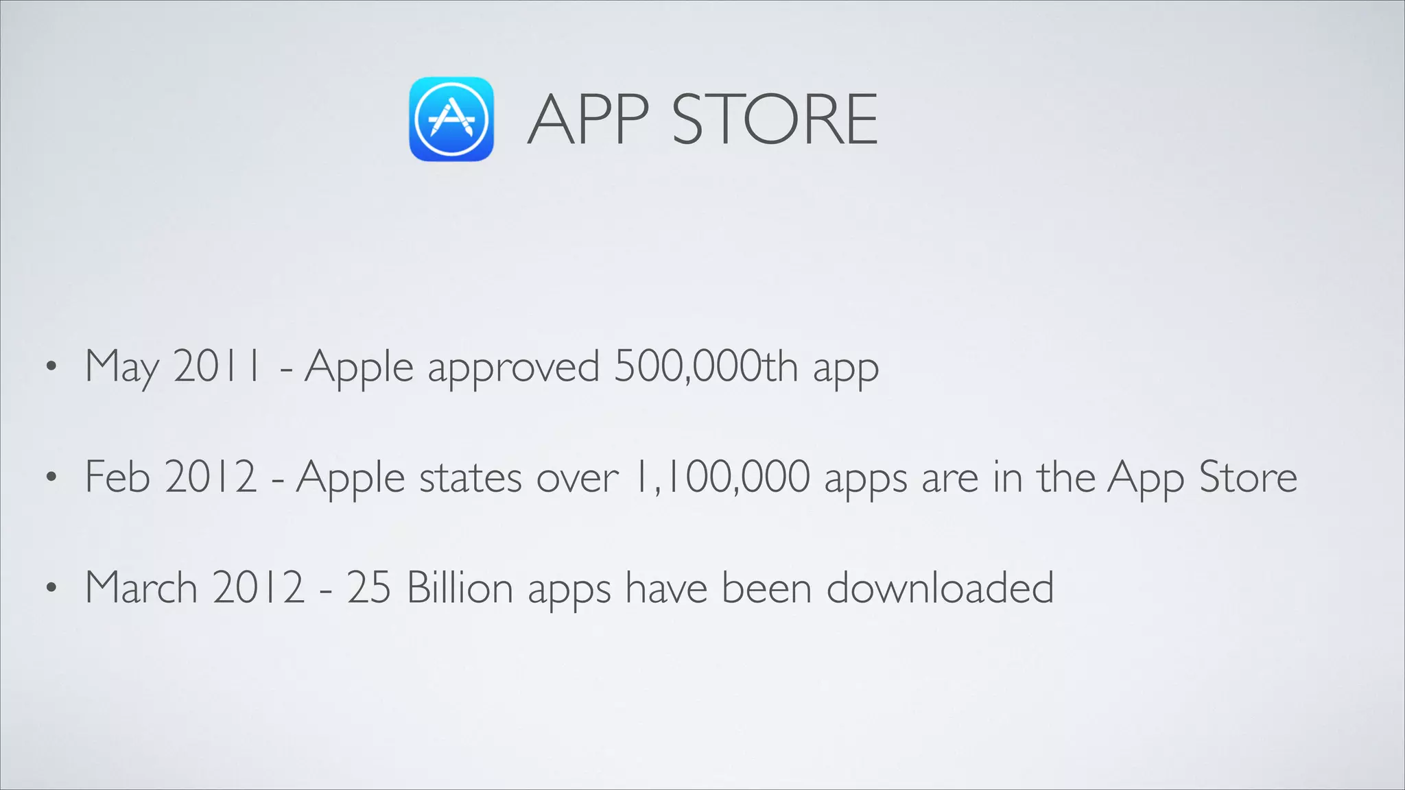 APP STORE

•

May 2011 - Apple approved 500,000th app	


•

Feb 2012 - Apple states over 1,100,000 apps are in the App Store	


•

March 2012 - 25 Billion apps have been downloaded

 
