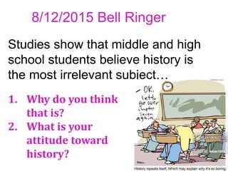 8/12/2015 Bell Ringer
1. Why do you think
that is?
2. What is your
attitude toward
history?
Studies show that middle and high
school students believe history is
the most irrelevant subject…
 