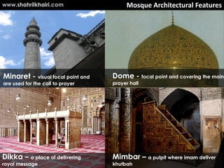 www.shahrilkhairi.com                   Mosque Architectural Features




Minaret - visual focal point and   Dome - focal point and covering the main
are used for the call to prayer    prayer hall




Dikka – a place of delivering      Mimbar – a pulpit where imam deliver
royal message                      khutbah
 
