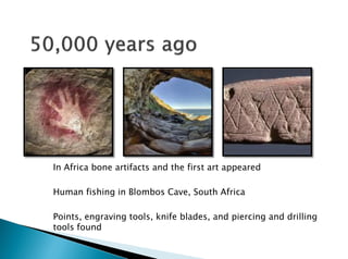In Africa bone artifacts and the first art appeared
Human fishing in Blombos Cave, South Africa
Points, engraving tools, knife blades, and piercing and drilling
tools found
 