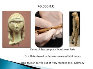 40,000 B.C.
Venus of Brassempony found near Paris
First flutes found in Germany made of bird bones
Lion-Human carved out of ivory found in Ulm, Germany
 