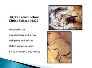 30,000 Years Before
Christ Existed (B.C.)
Hardened clay
Invented bow and arrow
Wall paint and horses
Oldest known ceramic
Rhino Chauvet Cave, France
 