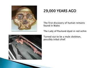 29,000 YEARS AGO
The first discovery of human remains
found in Wales
The Lady of Paviland dyed in red ochre
Turned out to be a male skeleton,
possibly tribal chief
 