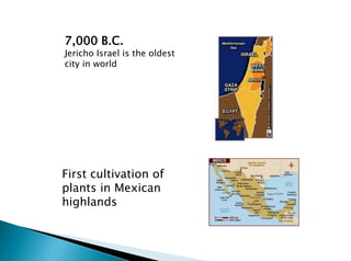 First cultivation of
plants in Mexican
highlands
7,000 B.C.
Jericho Israel is the oldest
city in world
 