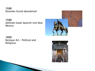 1590
Roanoke found abandoned
1598
deOnate leads Spanish into New
Mexico
1600
Baroque Art – Political and
Religious
 