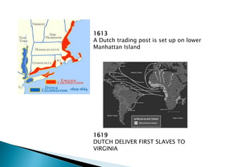 1613
A Dutch trading post is set up on lower
Manhattan Island
1619
DUTCH DELIVER FIRST SLAVES TO
VIRGINIA
 
