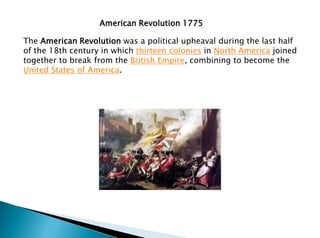 American Revolution 1775
The American Revolution was a political upheaval during the last half
of the 18th century in which thirteen colonies in North America joined
together to break from the British Empire, combining to become the
United States of America.
 