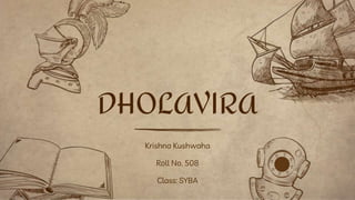 Krishna Kushwaha
Roll No. 508
Class: SYBA
DHOLAVIRA
 