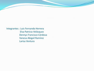    Integrantes : Luis Fernando Herrera        Elsa Patricia Velásquez       Dennys Francisco Córdova    Vanesa Abigail Ramírez     Larisa Ventura  