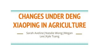 CHANGES UNDER DENG
XIAOPING IN AGRICULTURE
Sarah Aveline|Natalie Wong|Megan
Lee|Kyle Tsang
 