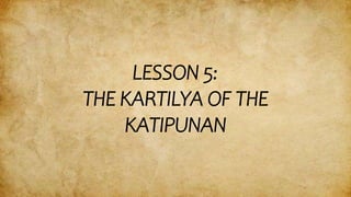 LESSON 5:
THE KARTILYA OF THE
KATIPUNAN
 