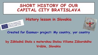 SHORT HISTORY OF OUR
CAPITAL CITY BRATISLAVA
History lesson in Slovakia
Created for Easmus+ project: My country, yor country
by Základná škola s materskou školou Viliama Záborského
Vráble, Slovakia
 